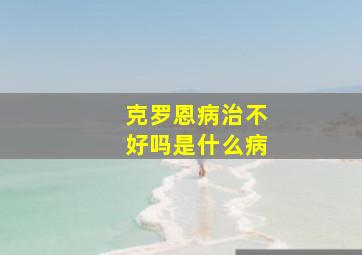 克罗恩病治不好吗是什么病