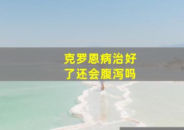 克罗恩病治好了还会腹泻吗