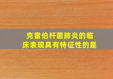 克雷伯杆菌肺炎的临床表现具有特征性的是