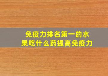 免疫力排名第一的水果吃什么药提高免疫力