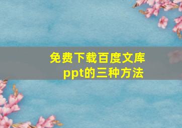 免费下载百度文库ppt的三种方法