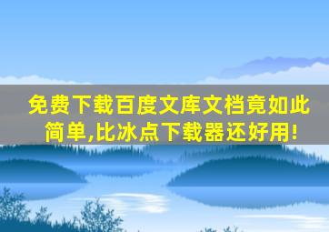 免费下载百度文库文档竟如此简单,比冰点下载器还好用!