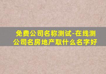 免费公司名称测试-在线测公司名房地产取什么名字好