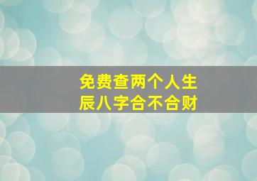 免费查两个人生辰八字合不合财