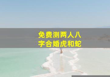 免费测两人八字合婚虎和蛇