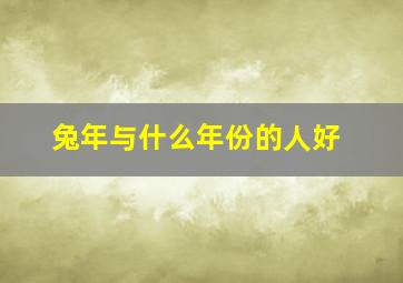 兔年与什么年份的人好