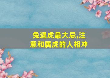 兔遇虎最大忌,注意和属虎的人相冲