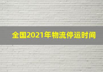 全国2021年物流停运时间