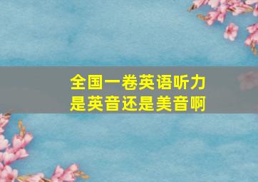 全国一卷英语听力是英音还是美音啊