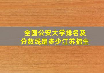 全国公安大学排名及分数线是多少江苏招生