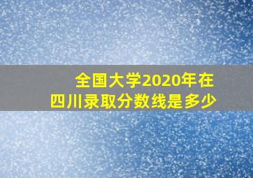 全国大学2020年在四川录取分数线是多少