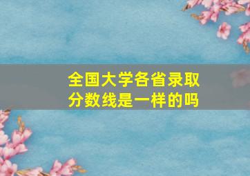 全国大学各省录取分数线是一样的吗