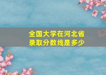 全国大学在河北省录取分数线是多少