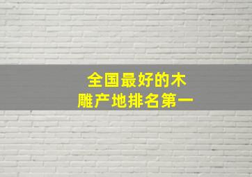 全国最好的木雕产地排名第一