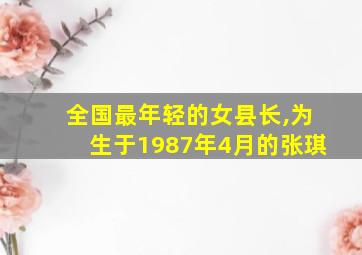 全国最年轻的女县长,为生于1987年4月的张琪