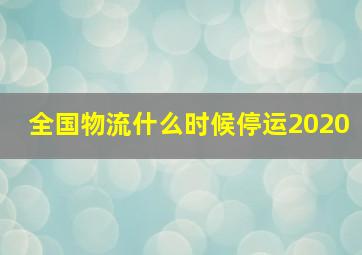 全国物流什么时候停运2020