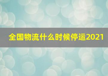 全国物流什么时候停运2021