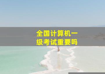 全国计算机一级考试重要吗