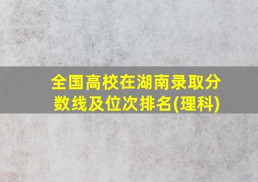 全国高校在湖南录取分数线及位次排名(理科)