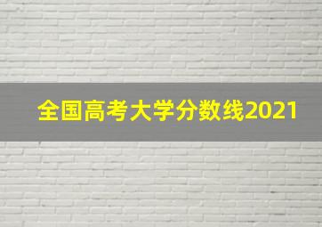 全国高考大学分数线2021