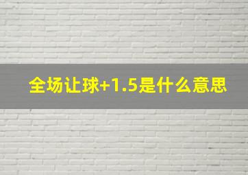 全场让球+1.5是什么意思