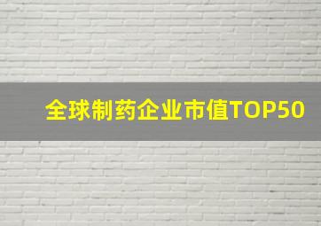 全球制药企业市值TOP50