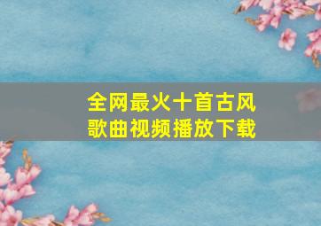 全网最火十首古风歌曲视频播放下载