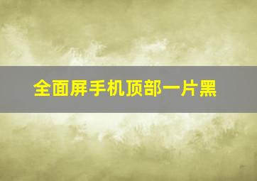 全面屏手机顶部一片黑