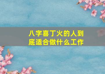 八字喜丁火的人到底适合做什么工作