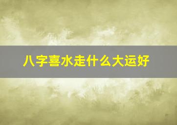 八字喜水走什么大运好