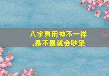 八字喜用神不一样,是不是就会吵架