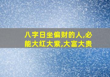 八字日坐偏财的人,必能大红大紫,大富大贵