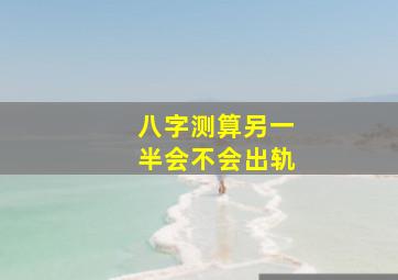 八字测算另一半会不会出轨