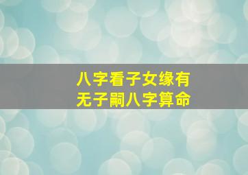 八字看子女缘有无子嗣八字算命