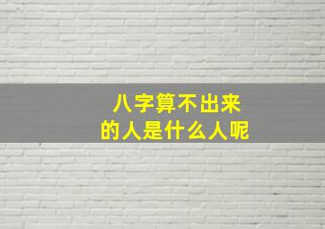 八字算不出来的人是什么人呢