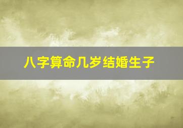 八字算命几岁结婚生子