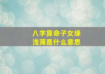 八字算命子女缘浅薄是什么意思