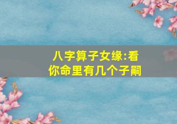 八字算子女缘:看你命里有几个子嗣