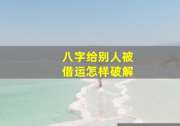 八字给别人被借运怎样破解