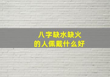 八字缺水缺火的人佩戴什么好