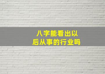 八字能看出以后从事的行业吗