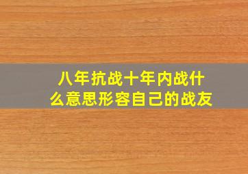 八年抗战十年内战什么意思形容自己的战友