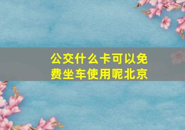 公交什么卡可以免费坐车使用呢北京