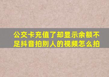 公交卡充值了却显示余额不足抖音拍别人的视频怎么拍