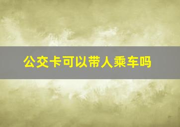 公交卡可以带人乘车吗