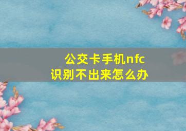 公交卡手机nfc识别不出来怎么办