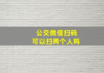 公交微信扫码可以扫两个人吗