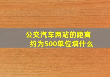 公交汽车两站的距离约为500单位填什么