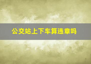 公交站上下车算违章吗