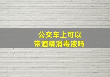 公交车上可以带酒精消毒液吗